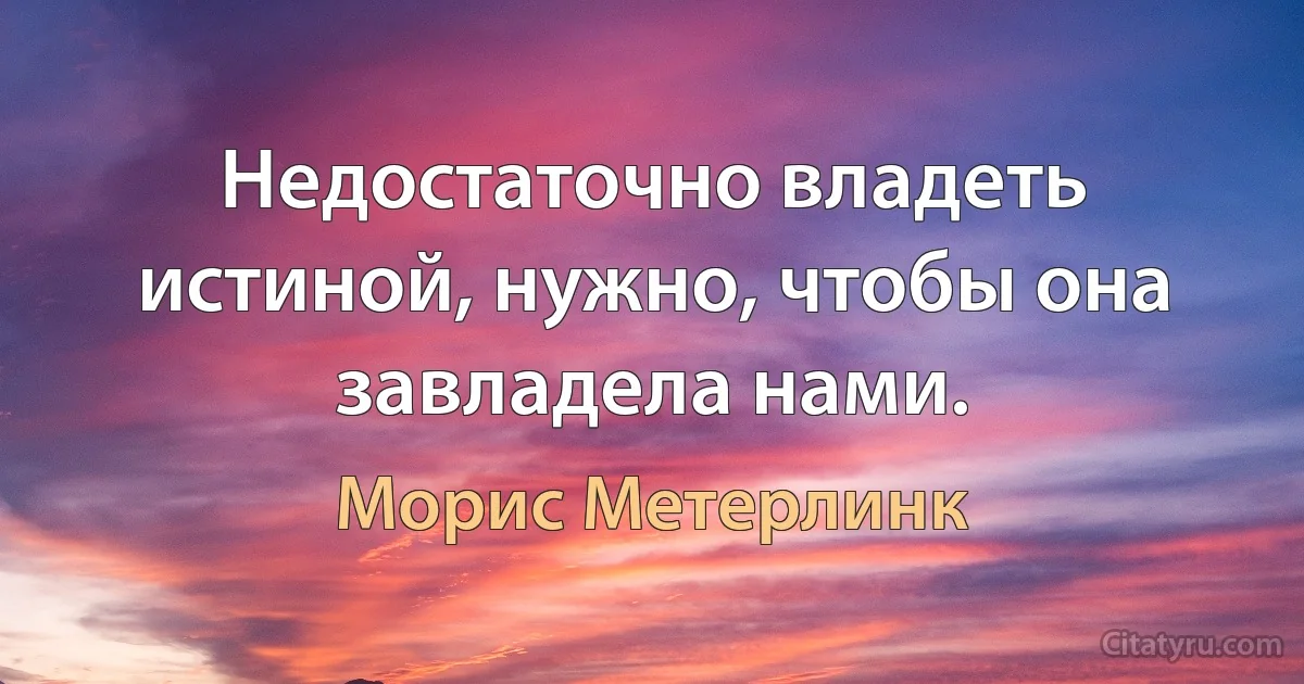 Недостаточно владеть истиной, нужно, чтобы она завладела нами. (Морис Метерлинк)