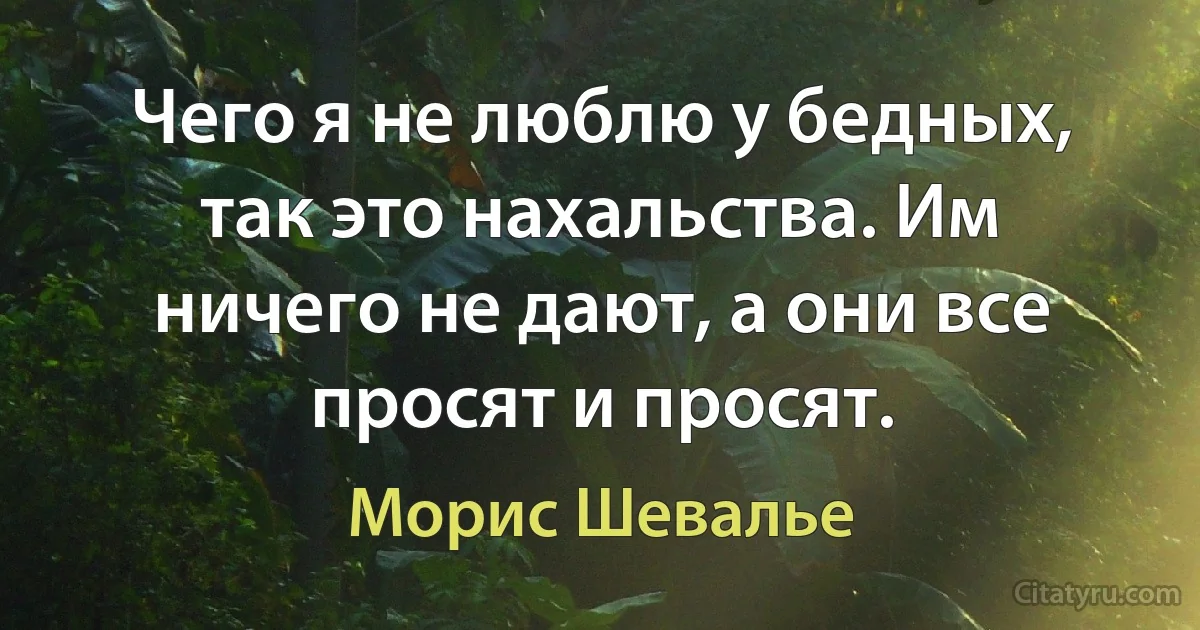 Чего я не люблю у бедных, так это нахальства. Им ничего не дают, а они все просят и просят. (Морис Шевалье)