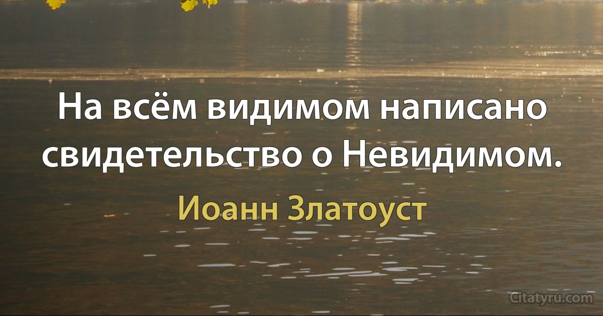 На всём видимом написано свидетельство о Невидимом. (Иоанн Златоуст)
