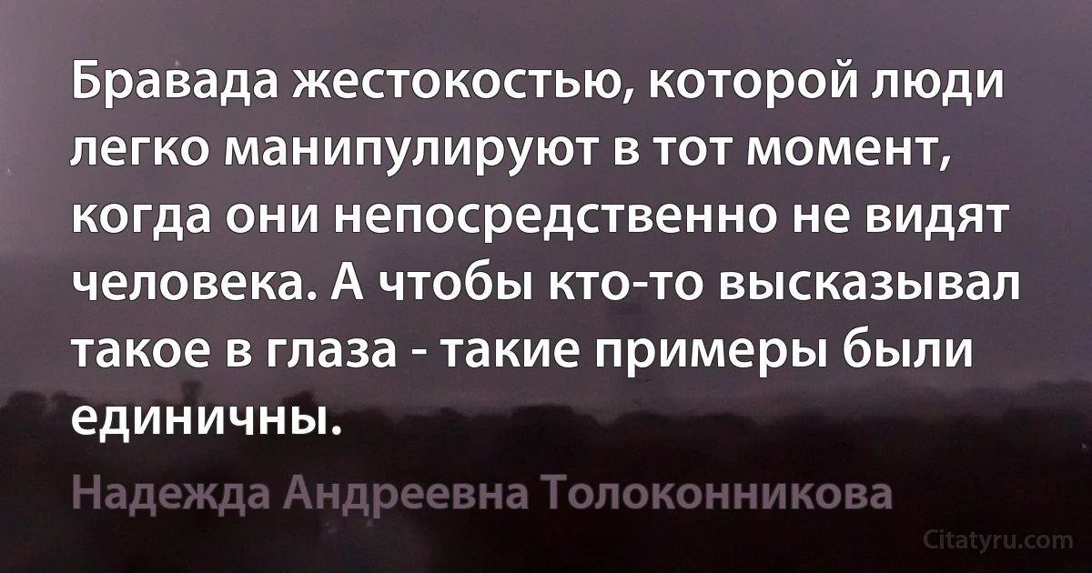 Бравада жестокостью, которой люди легко манипулируют в тот момент, когда они непосредственно не видят человека. А чтобы кто-то высказывал такое в глаза - такие примеры были единичны. (Надежда Андреевна Толоконникова)