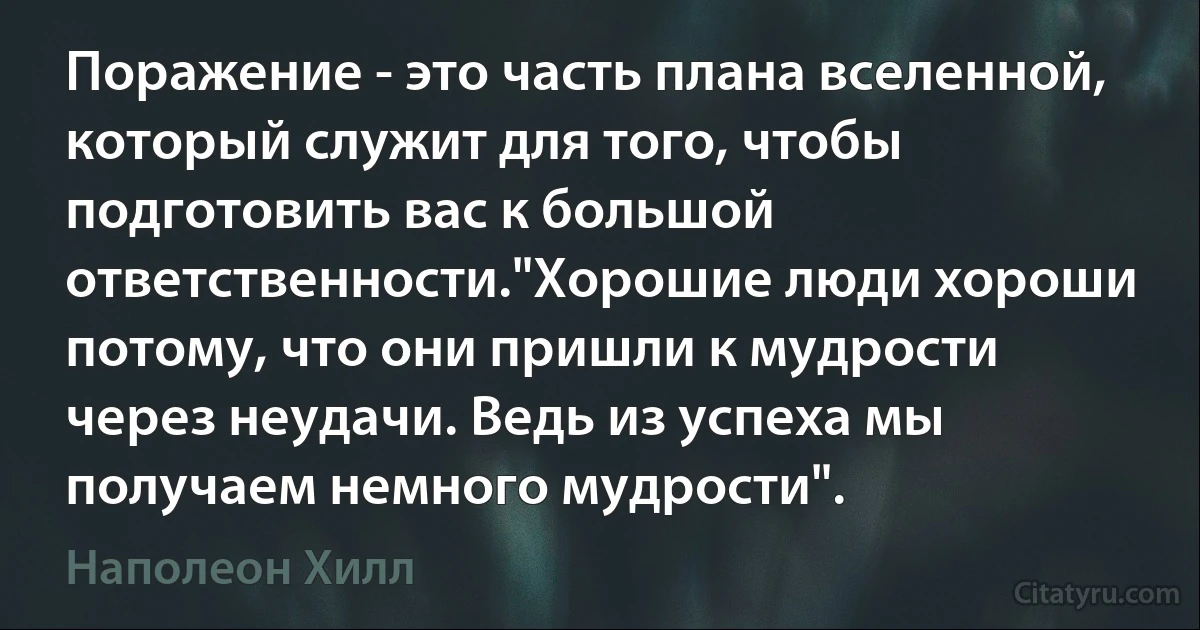 Поражение - это часть плана вселенной, который служит для того, чтобы подготовить вас к большой ответственности."Хорошие люди хороши потому, что они пришли к мудрости через неудачи. Ведь из успеха мы получаем немного мудрости". (Наполеон Хилл)