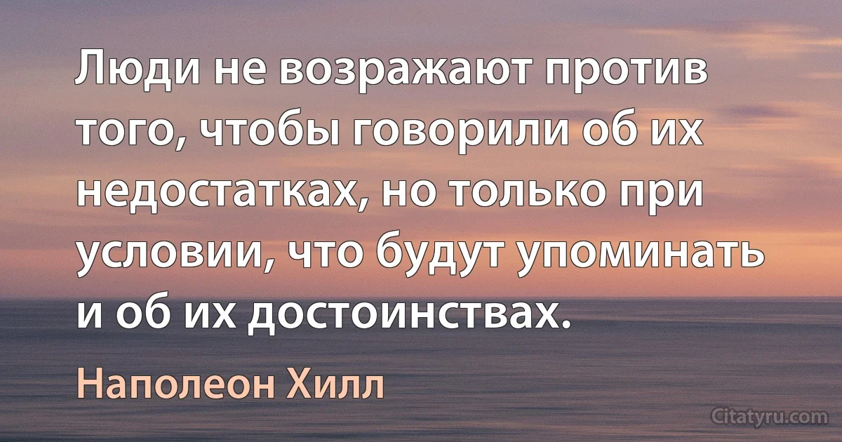 Люди не возражают против того, чтобы говорили об их недостатках, но только при условии, что будут упоминать и об их достоинствах. (Наполеон Хилл)