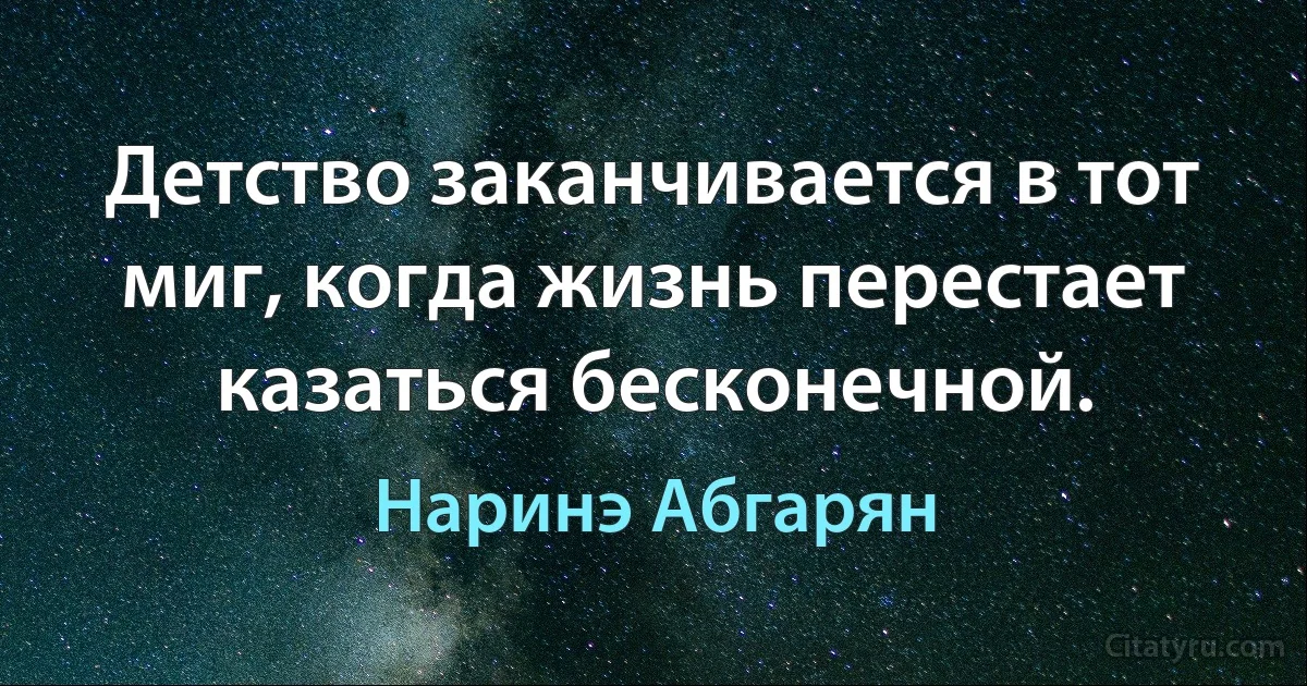 Детство заканчивается в тот миг, когда жизнь перестает казаться бесконечной. (Наринэ Абгарян)