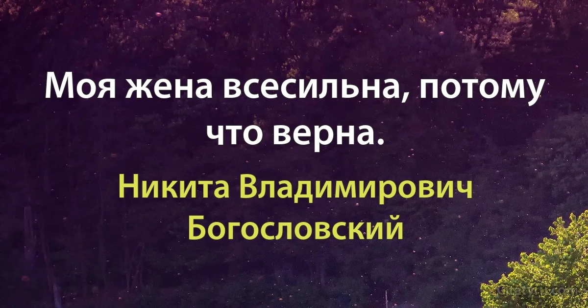 Моя жена всесильна, потому что верна. (Никита Владимирович Богословский)