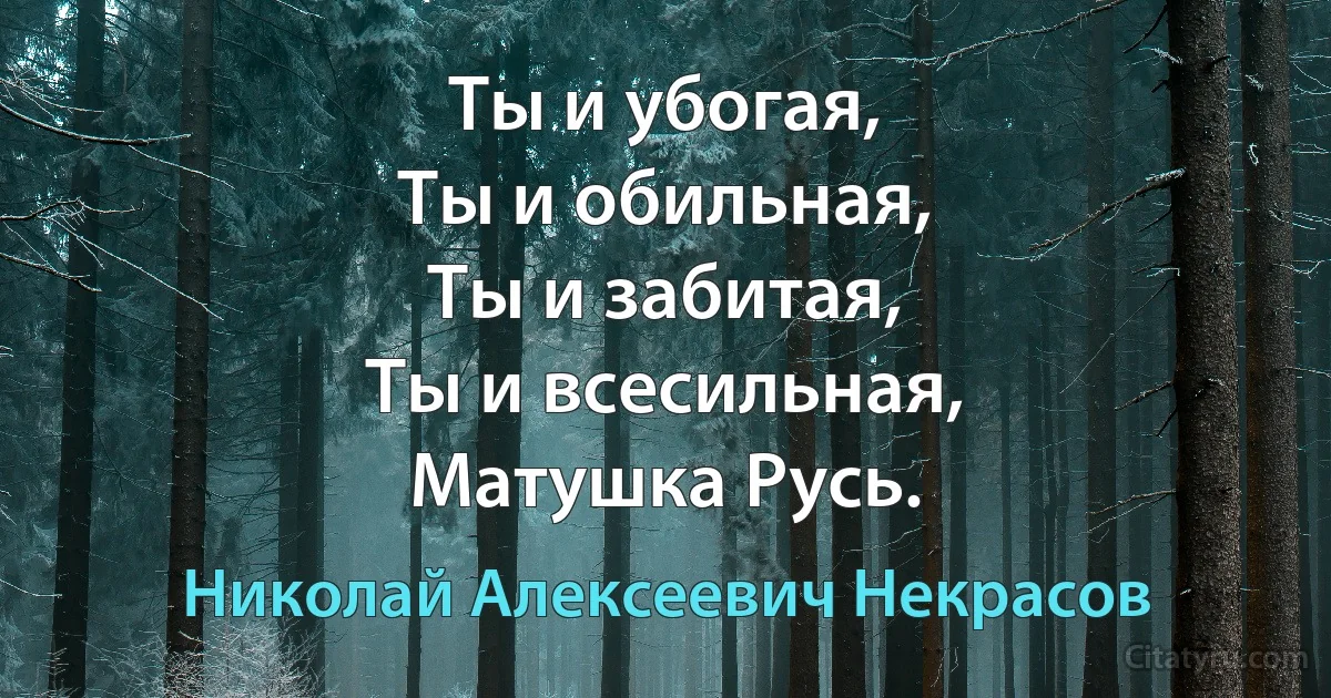 Ты и убогая,
Ты и обильная,
Ты и забитая,
Ты и всесильная,
Матушка Русь. (Николай Алексеевич Некрасов)