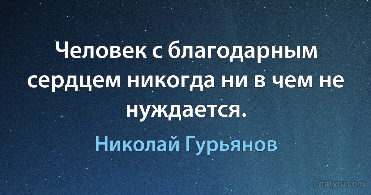 Человек с благодарным сердцем никогда ни в чем не нуждается. (Николай Гурьянов)