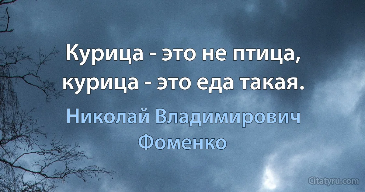 Курица - это не птица, курица - это еда такая. (Николай Владимирович Фоменко)