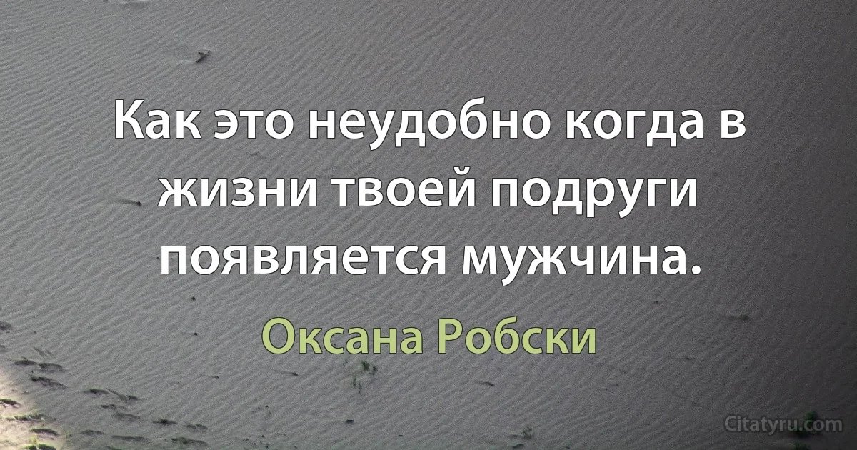 Как это неудобно когда в жизни твоей подруги появляется мужчина. (Оксана Робски)