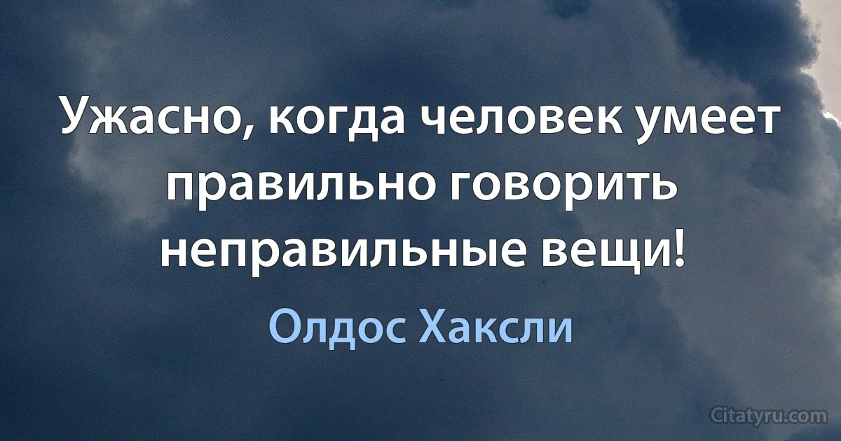 Ужасно, когда человек умеет правильно говорить неправильные вещи! (Олдос Хаксли)