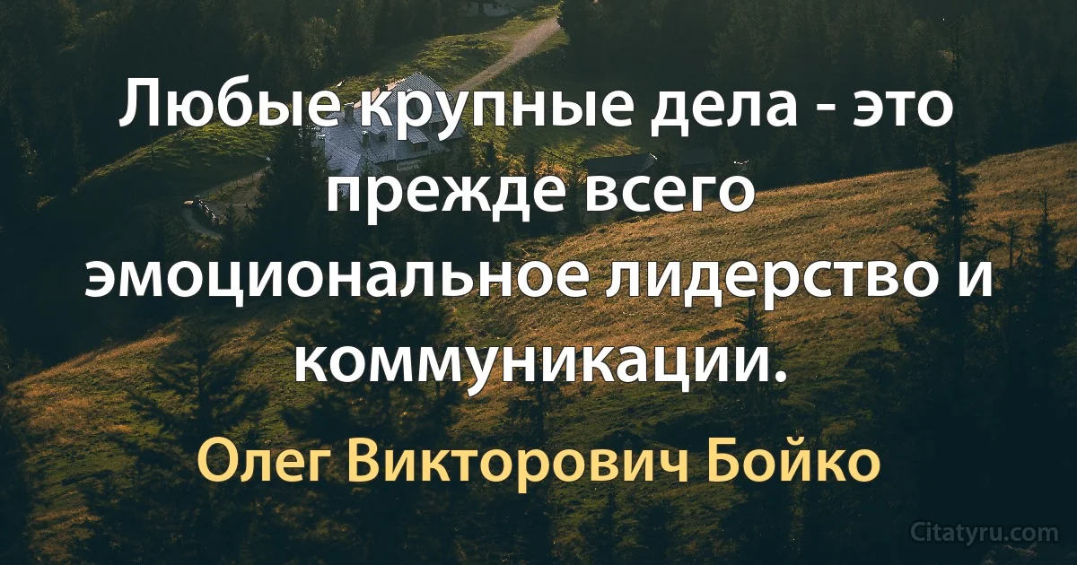 Любые крупные дела - это прежде всего эмоциональное лидерство и коммуникации. (Олег Викторович Бойко)