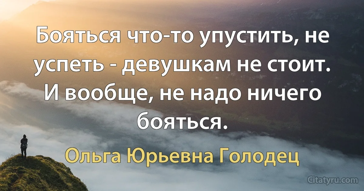 Бояться что-то упустить, не успеть - девушкам не стоит. И вообще, не надо ничего бояться. (Ольга Юрьевна Голодец)