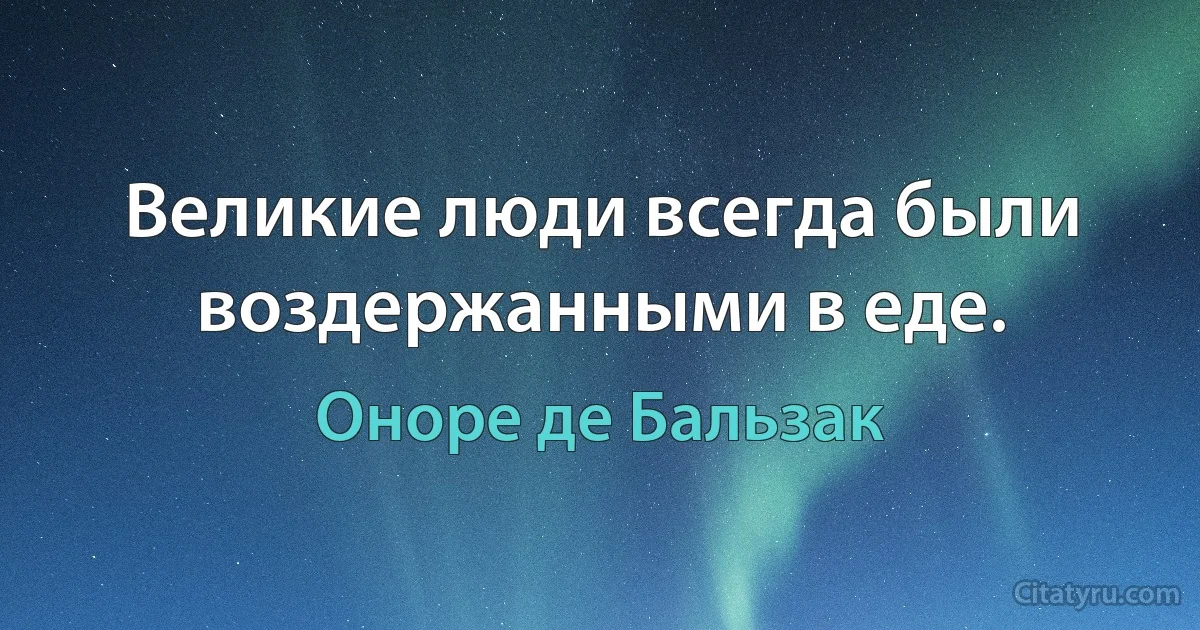 Великие люди всегда были воздержанными в еде. (Оноре де Бальзак)