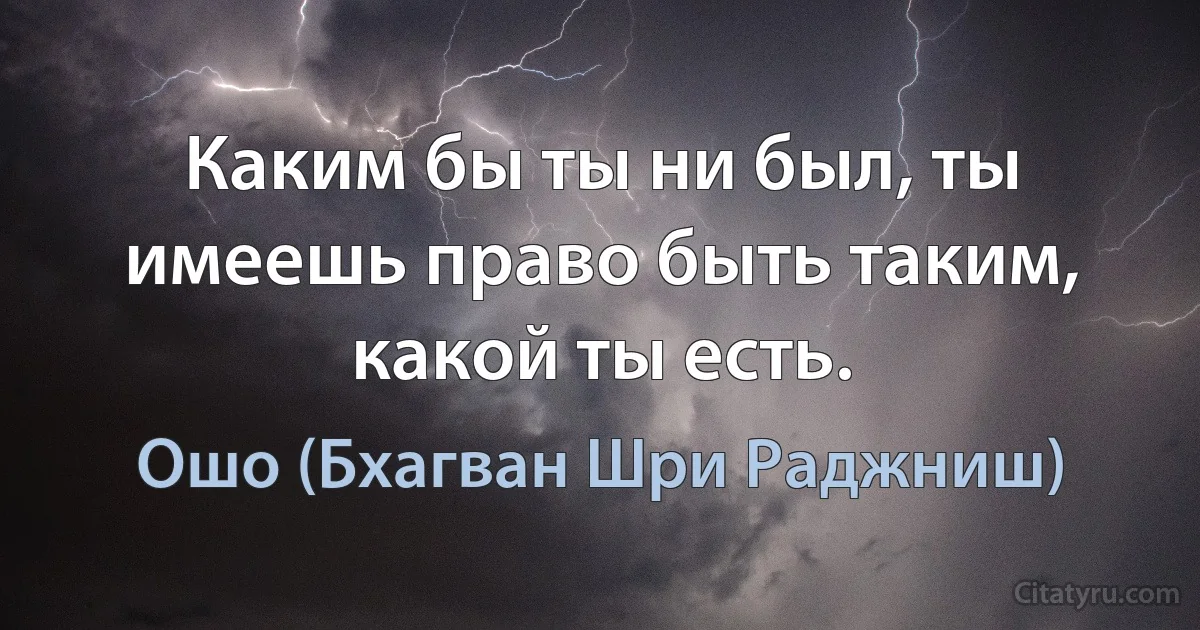 Каким бы ты ни был, ты имеешь право быть таким, какой ты есть. (Ошо (Бхагван Шри Раджниш))