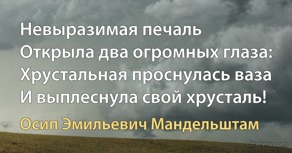 Невыразимая печаль
Открыла два огромных глаза:
Хрустальная проснулась ваза
И выплеснула свой хрусталь! (Осип Эмильевич Мандельштам)