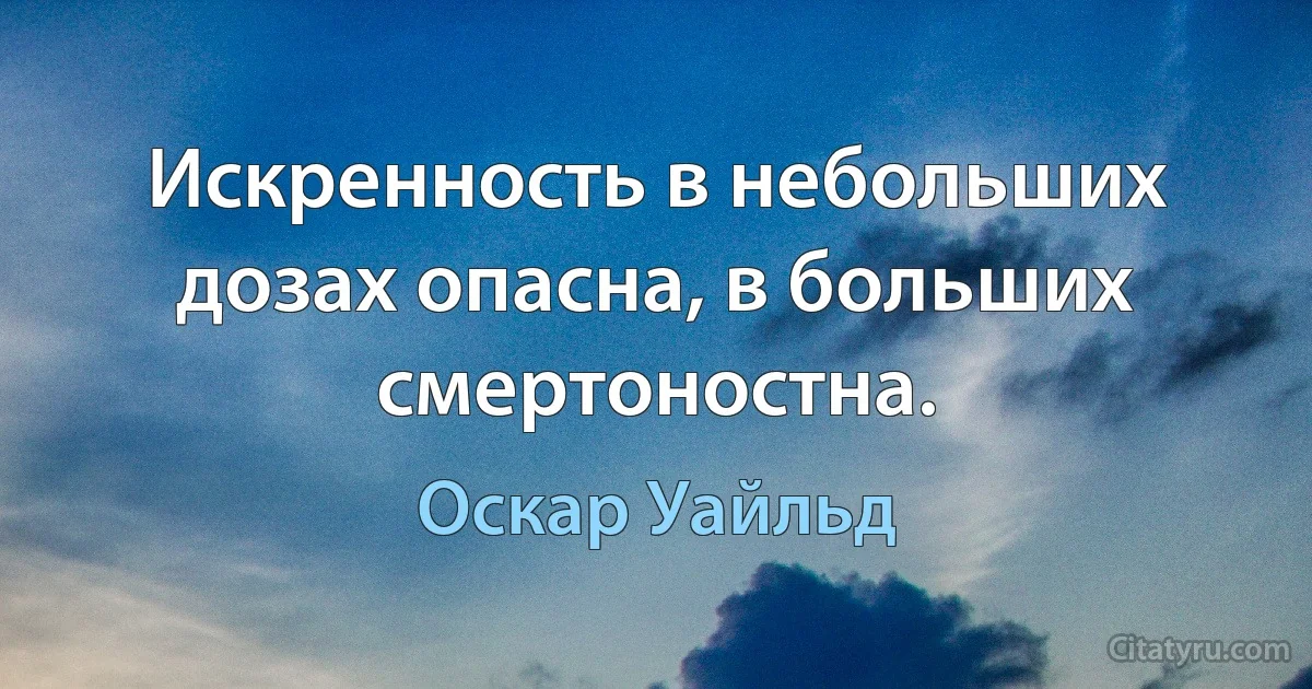 Искренность в небольших дозах опасна, в больших смертоностна. (Оскар Уайльд)