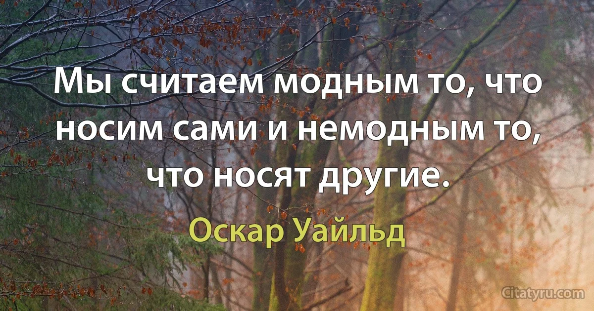 Мы считаем модным то, что носим сами и немодным то, что носят другие. (Оскар Уайльд)