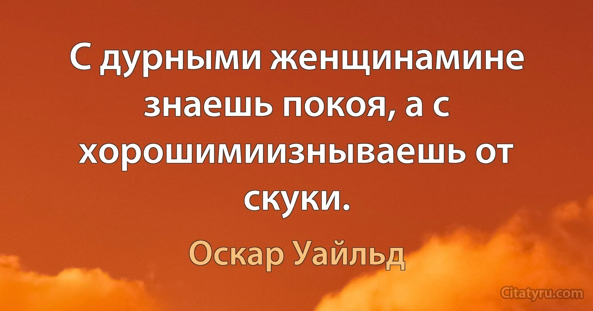 С дурными женщинамине знаешь покоя, а с хорошимиизнываешь от скуки. (Оскар Уайльд)