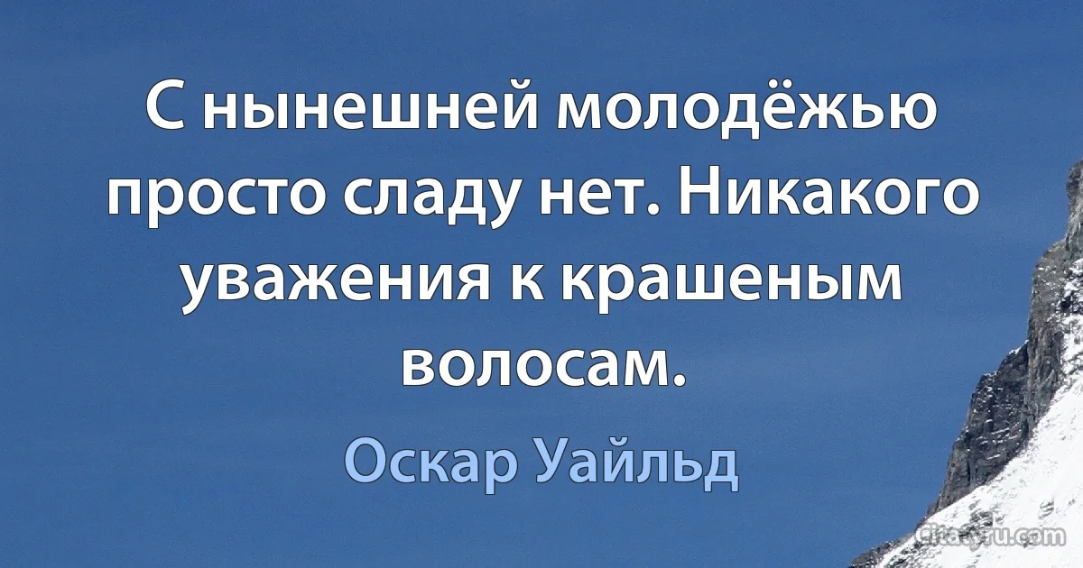 С нынешней молодёжью просто сладу нет. Никакого уважения к крашеным волосам. (Оскар Уайльд)