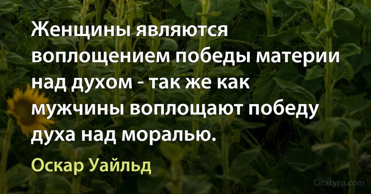 Женщины являются воплощением победы материи над духом - так же как мужчины воплощают победу духа над моралью. (Оскар Уайльд)