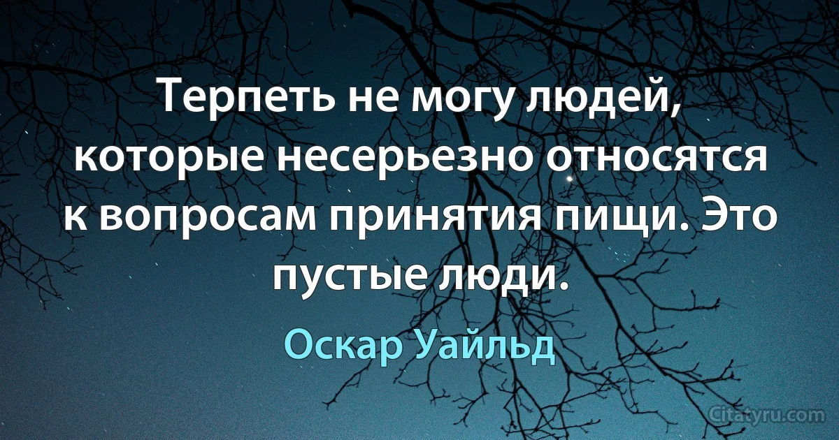 Терпеть не могу людей, которые несерьезно относятся к вопросам принятия пищи. Это пустые люди. (Оскар Уайльд)