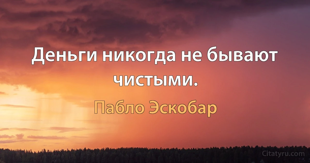 Деньги никогда не бывают чистыми. (Пабло Эскобар)