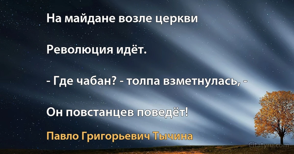 На майдане возле церкви

Революция идёт.

- Где чабан? - толпа взметнулась, -

Он повстанцев поведёт! (Павло Григорьевич Тычина)