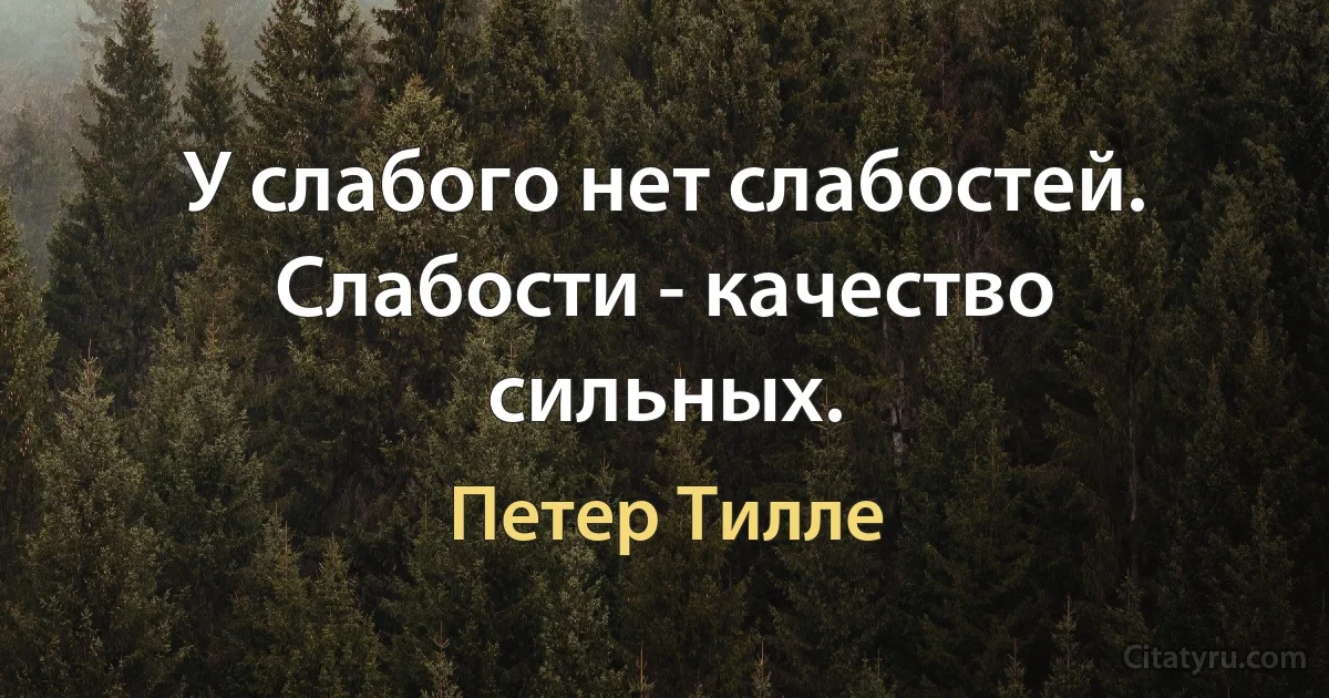 У слабого нет слабостей. Слабости - качество сильных. (Петер Тилле)