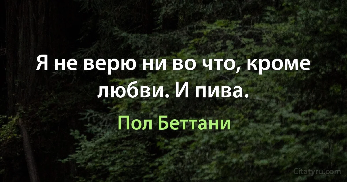 Я не верю ни во что, кроме любви. И пива. (Пол Беттани)