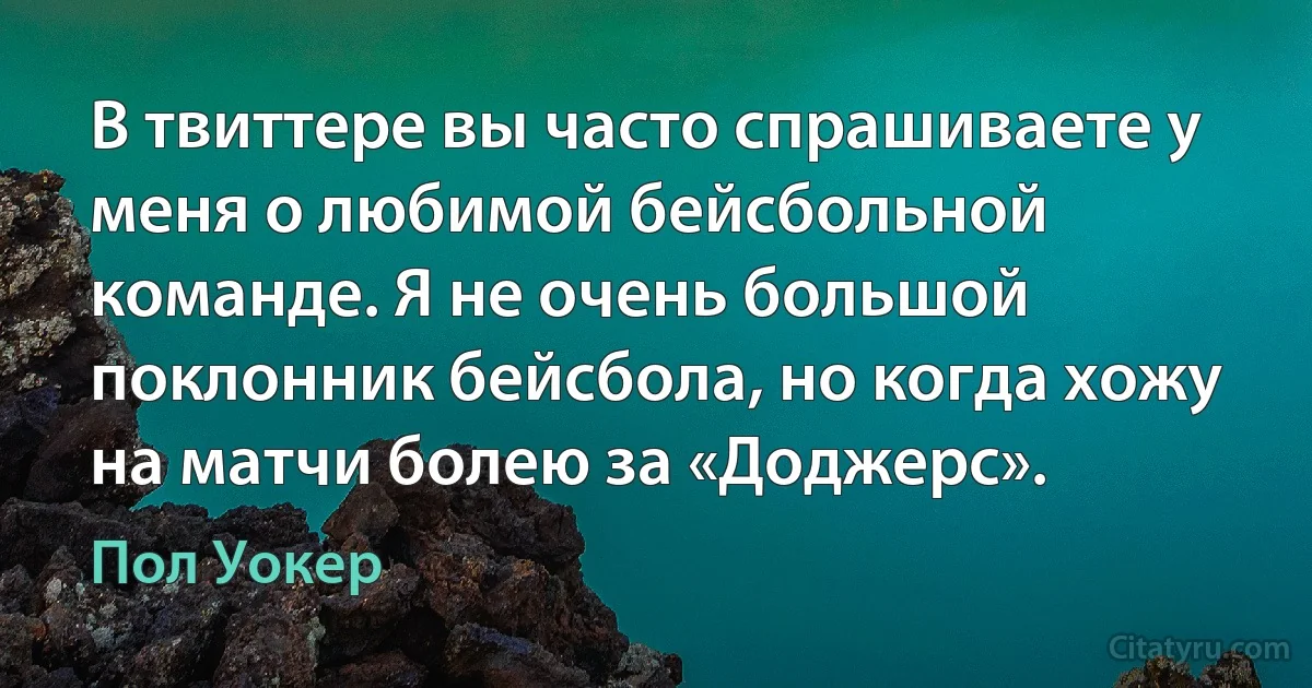 В твиттере вы часто спрашиваете у меня о любимой бейсбольной команде. Я не очень большой поклонник бейсбола, но когда хожу на матчи болею за «Доджерс». (Пол Уокер)