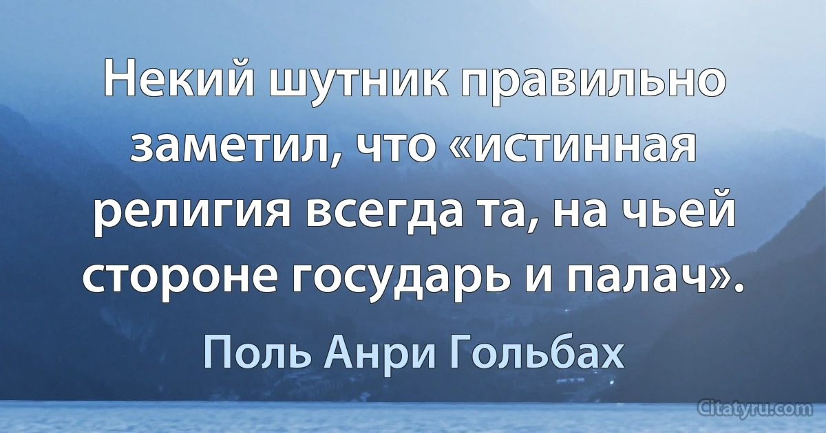 Некий шутник правильно заметил, что «истинная религия всегда та, на чьей стороне государь и палач». (Поль Анри Гольбах)