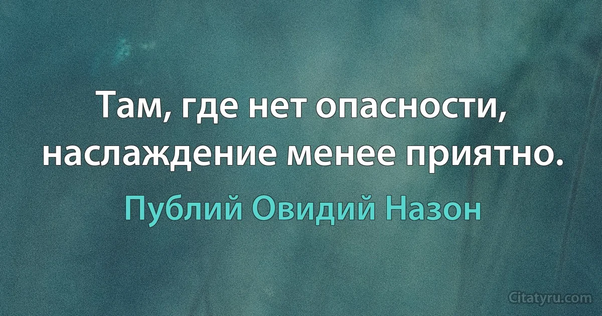 Там, где нет опасности, наслаждение менее приятно. (Публий Овидий Назон)