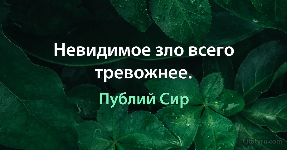 Невидимое зло всего тревожнее. (Публий Сир)