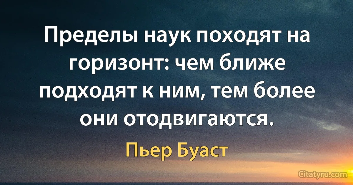 Пределы наук походят на горизонт: чем ближе подходят к ним, тем более они отодвигаются. (Пьер Буаст)