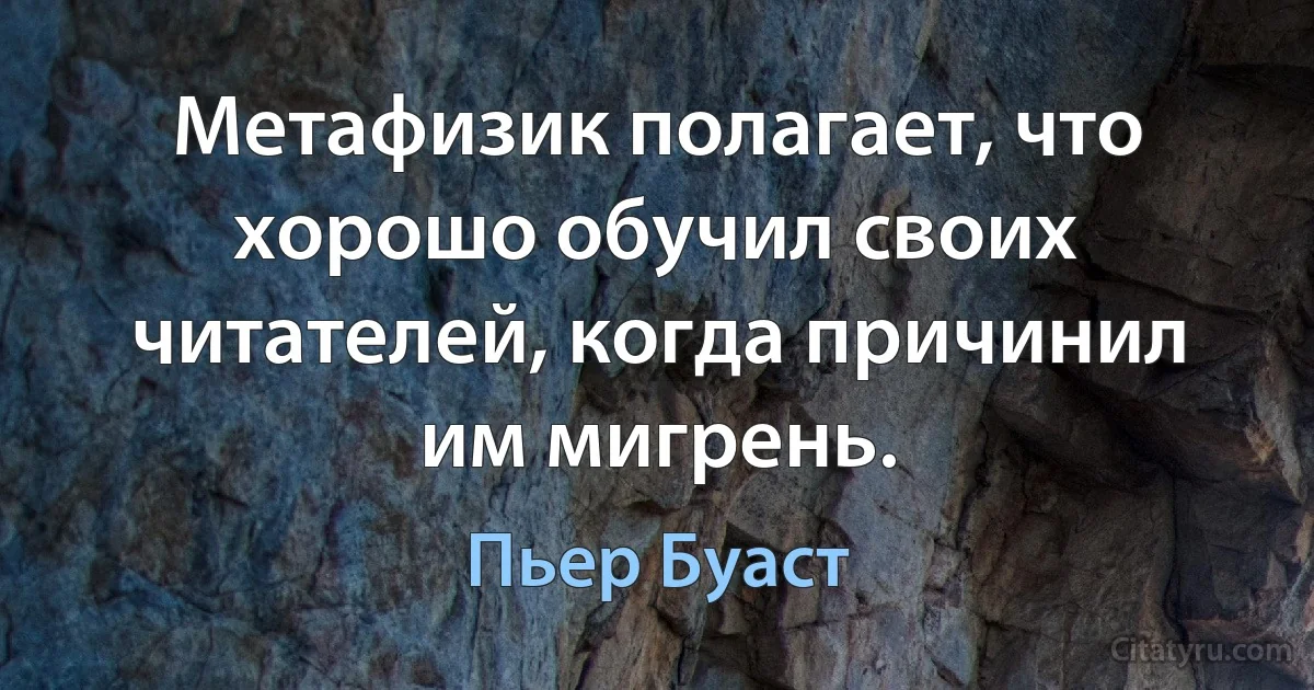 Метафизик полагает, что хорошо обучил своих читателей, когда причинил им мигрень. (Пьер Буаст)