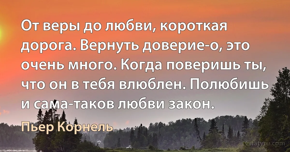 От веры до любви, короткая дорога. Вернуть доверие-о, это очень много. Когда поверишь ты, что он в тебя влюблен. Полюбишь и сама-таков любви закон. (Пьер Корнель)