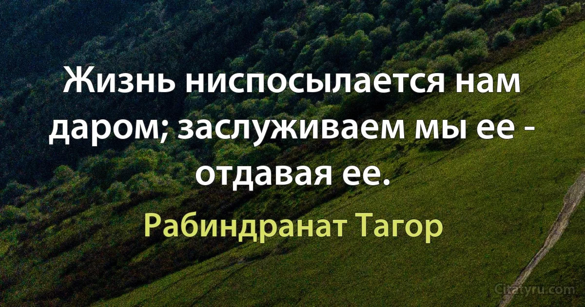 Жизнь ниспосылается нам даром; заслуживаем мы ее - отдавая ее. (Рабиндранат Тагор)