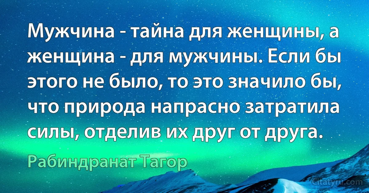 Мужчина - тайна для женщины, а женщина - для мужчины. Если бы этого не было, то это значило бы, что природа напрасно затратила силы, отделив их друг от друга. (Рабиндранат Тагор)