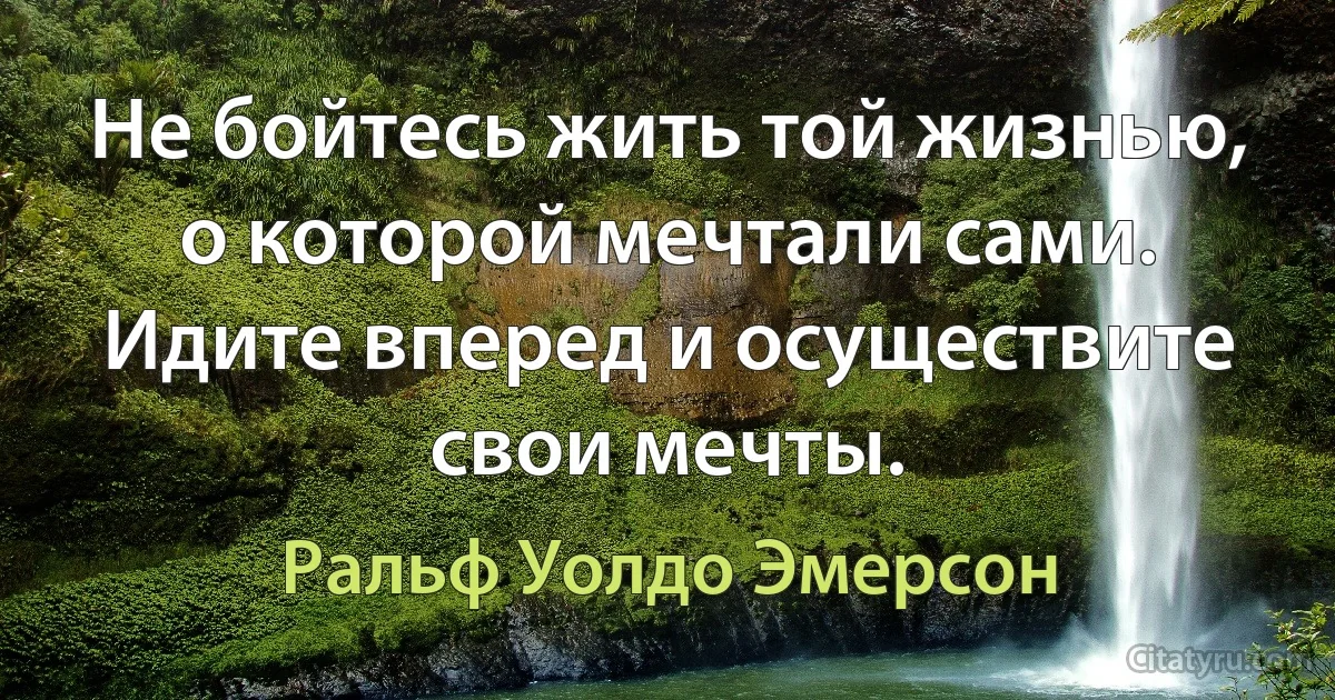 Не бойтесь жить той жизнью, о которой мечтали сами. Идите вперед и осуществите свои мечты. (Ральф Уолдо Эмерсон)