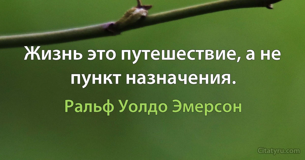 Жизнь это путешествие, а не пункт назначения. (Ральф Уолдо Эмерсон)