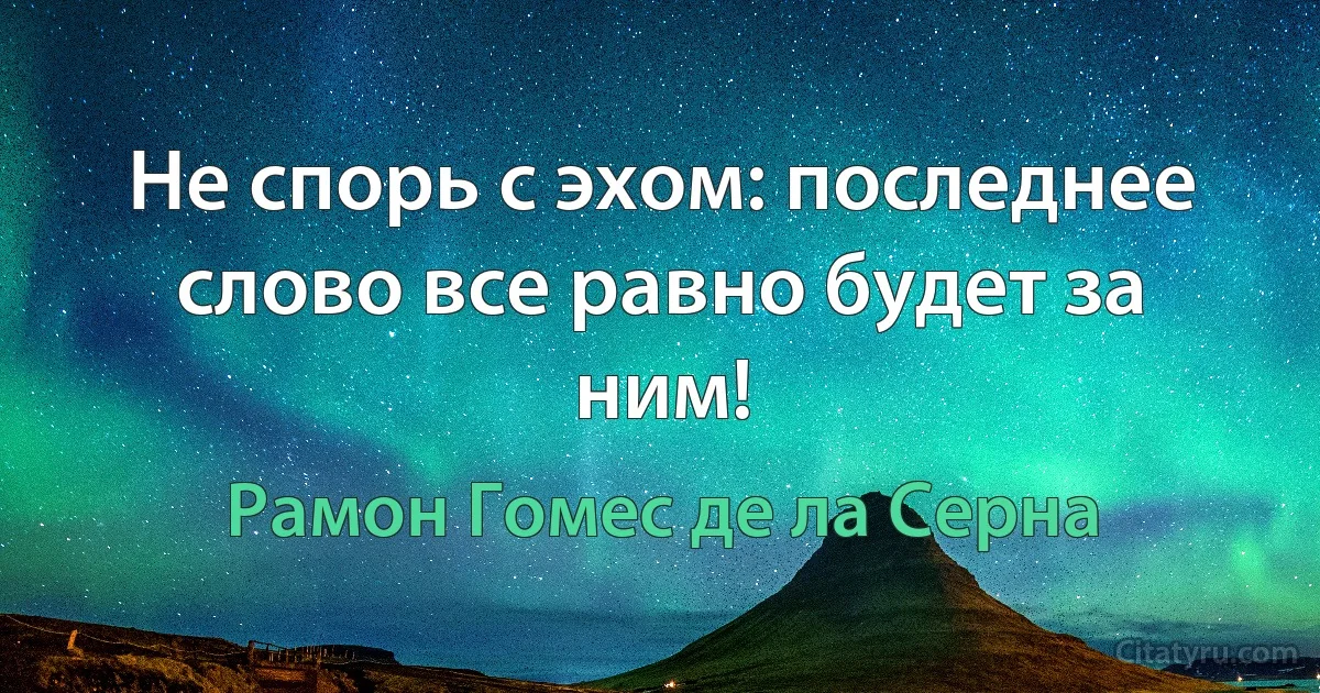 Не спорь с эхом: последнее слово все равно будет за ним! (Рамон Гомес де ла Серна)