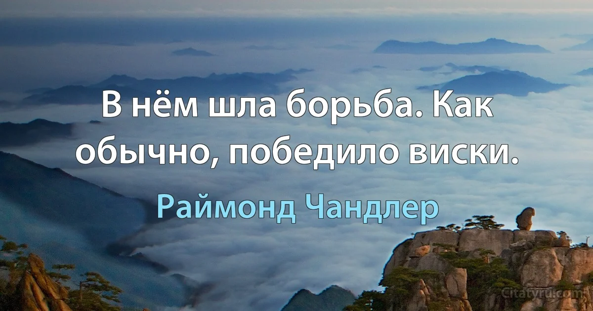 В нём шла борьба. Как обычно, победило виски. (Раймонд Чандлер)