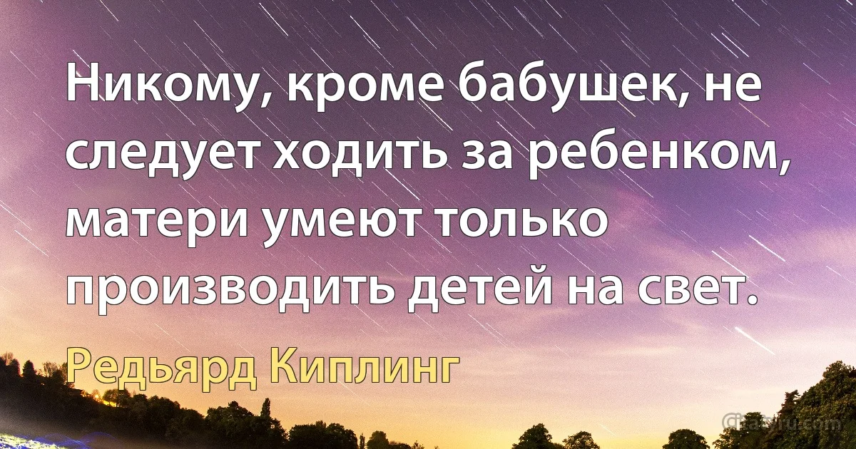 Никому, кроме бабушек, не следует ходить за ребенком, матери умеют только производить детей на свет. (Редьярд Киплинг)