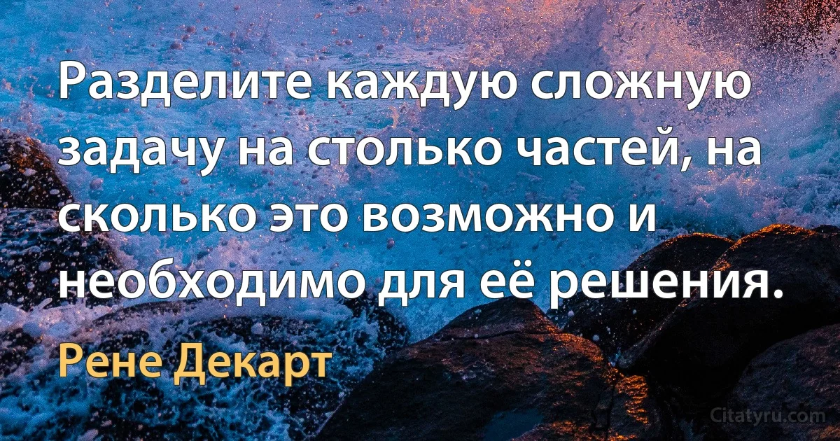 Разделите каждую сложную задачу на столько частей, на сколько это возможно и необходимо для её решения. (Рене Декарт)