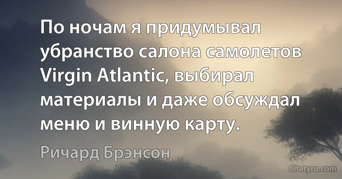 По ночам я придумывал убранство салона самолетов Virgin Atlantic, выбирал материалы и даже обсуждал меню и винную карту. (Ричард Брэнсон)