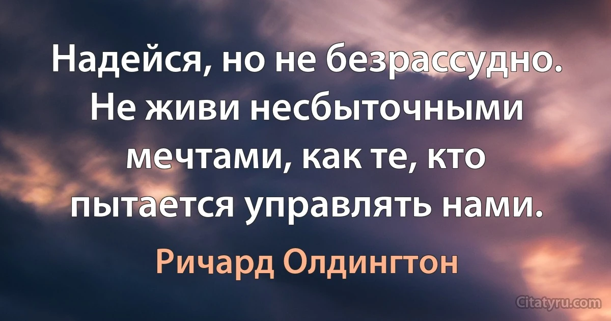 Надейся, но не безрассудно. Не живи несбыточными мечтами, как те, кто пытается управлять нами. (Ричард Олдингтон)