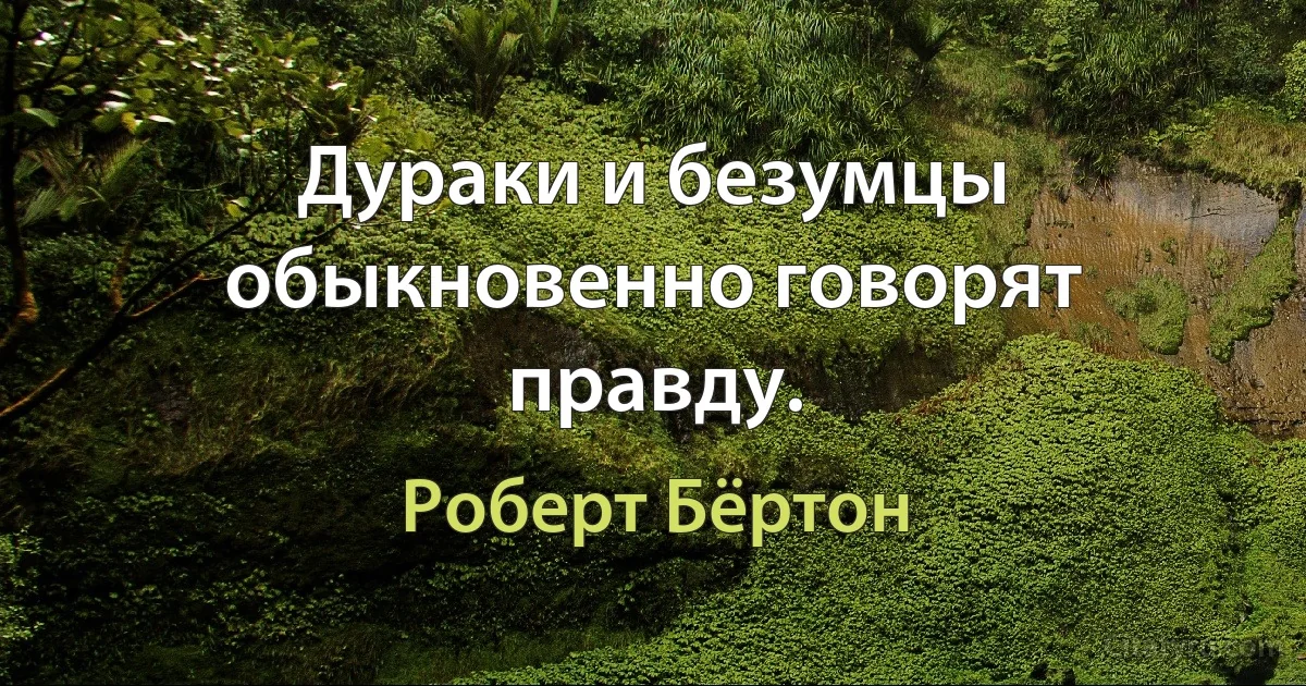 Дураки и безумцы обыкновенно говорят правду. (Роберт Бёртон)