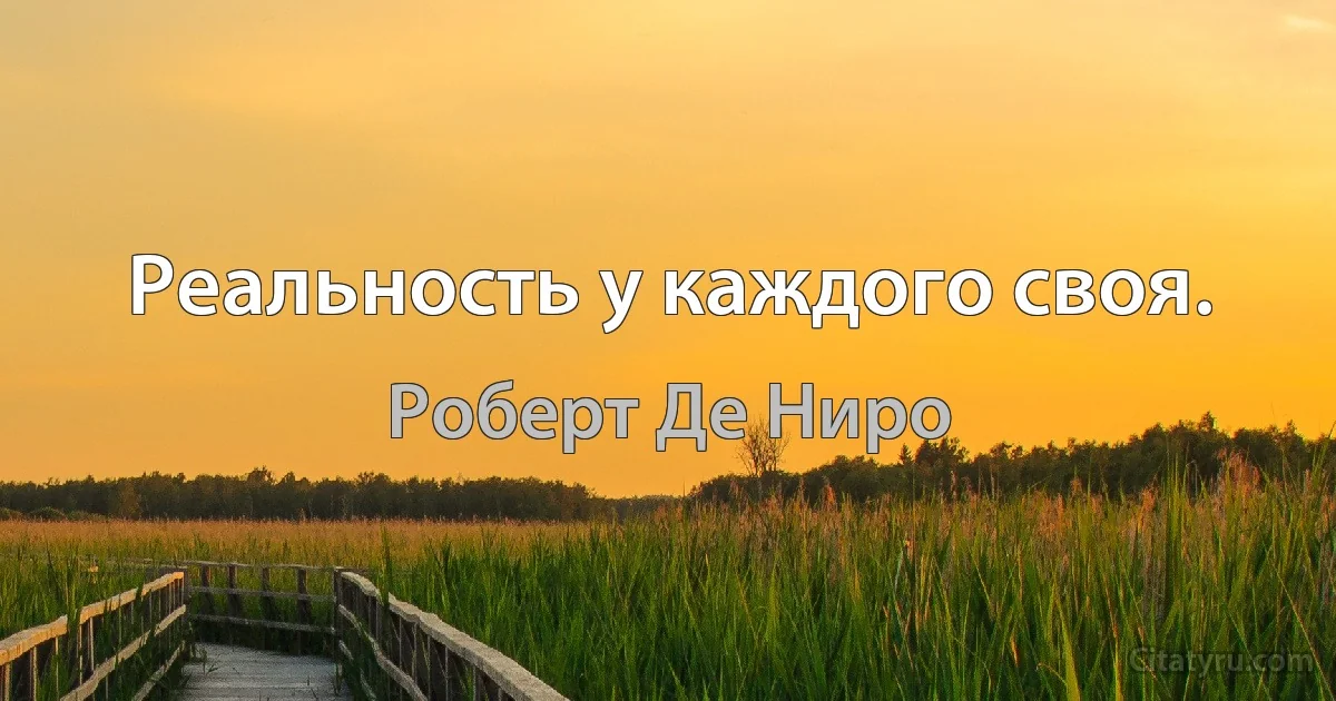 Реальность у каждого своя. (Роберт Де Ниро)