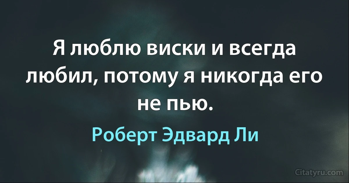 Я люблю виски и всегда любил, потому я никогда его не пью. (Роберт Эдвард Ли)