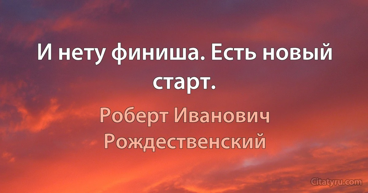 И нету финиша. Есть новый старт. (Роберт Иванович Рождественский)