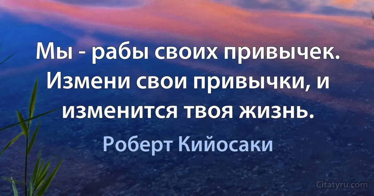 Мы - рабы своих привычек. Измени свои привычки, и изменится твоя жизнь. (Роберт Кийосаки)